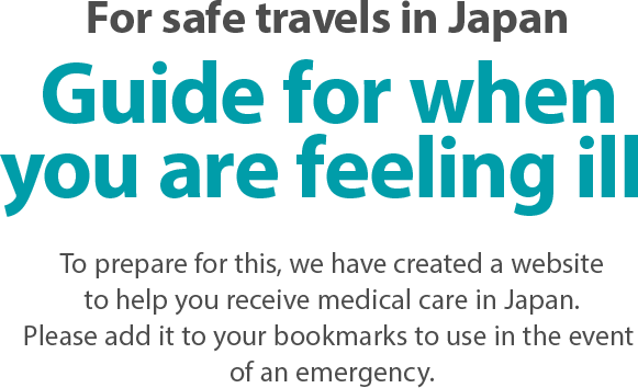 For safe travels in Japan | Guide for when you are feeling ill | To prepare for this, we have created a website to help you receive medical care in Japan. Please add it to your bookmarks to use in the event of an emergency.