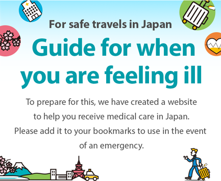 For safe travels in Japan | Guide for when you are feeling ill | To prepare for this, we have created a website to help you receive medical care in Japan. Please add it to your bookmarks to use in the event of an emergency.